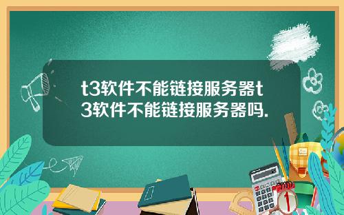 t3软件不能链接服务器t3软件不能链接服务器吗.