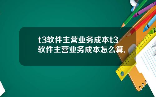 t3软件主营业务成本t3软件主营业务成本怎么算.