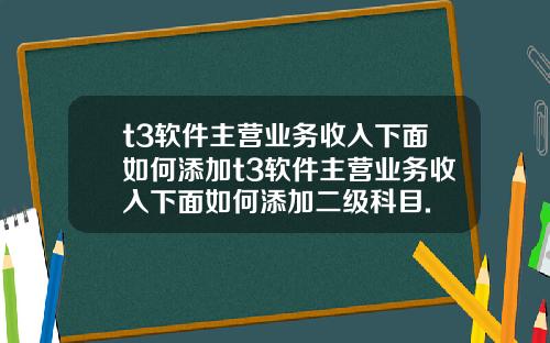 t3软件主营业务收入下面如何添加t3软件主营业务收入下面如何添加二级科目.