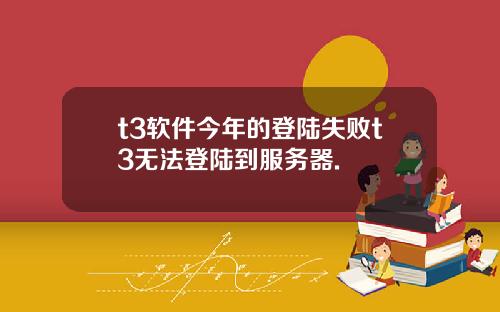 t3软件今年的登陆失败t3无法登陆到服务器.