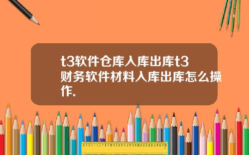 t3軟件倉庫入庫出庫t3財務軟件材料入庫出庫怎麽操作.