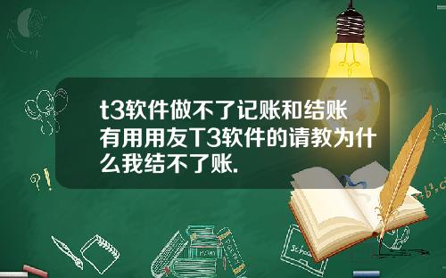 t3软件做不了记账和结账有用用友T3软件的请教为什么我结不了账.