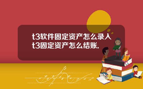 t3软件固定资产怎么录入t3固定资产怎么结账.