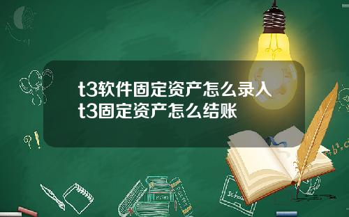 t3软件固定资产怎么录入t3固定资产怎么结账