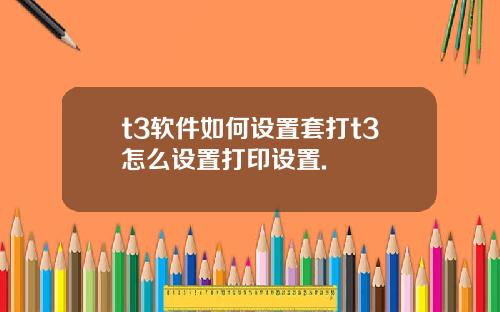 t3軟件如何設置套打t3怎麽設置打印設置.