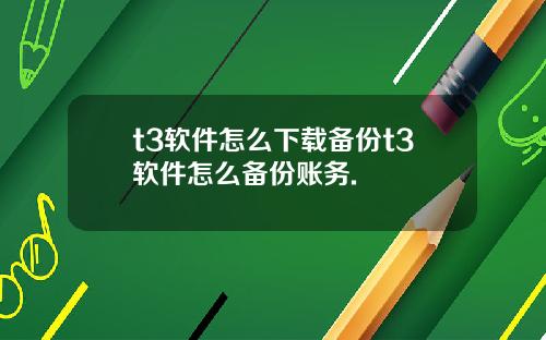 t3軟件怎麽下載備份t3軟件怎麽備份賬務.