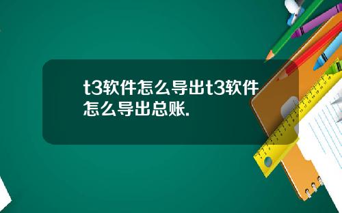 t3軟件怎麽導出t3軟件怎麽導出縂賬.