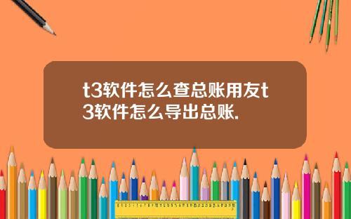 t3软件怎么查总账用友t3软件怎么导出总账.