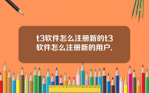 t3軟件怎麽注冊新的t3軟件怎麽注冊新的用戶.