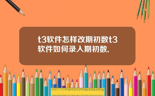 t3软件怎样改期初数t3软件如何录入期初数.