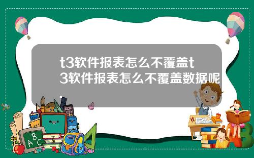 t3軟件報表怎麽不覆蓋t3軟件報表怎麽不覆蓋數據呢.