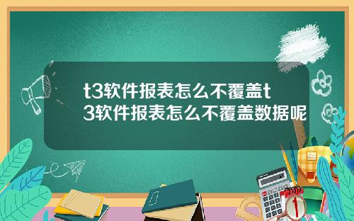 t3軟件報表怎麽不覆蓋t3軟件報表怎麽不覆蓋數據呢
