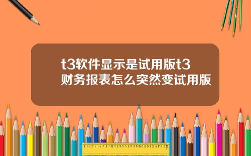 t3軟件顯示是試用版t3財務報表怎麽突然變試用版