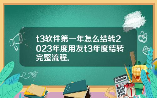 t3軟件第一年怎麽結轉2023年度用友t3年度結轉完整流程.