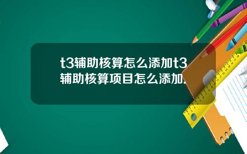 t3辅助核算怎么添加t3辅助核算项目怎么添加.