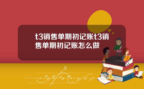 t3銷售單期初記賬t3銷售單期初記賬怎麽做