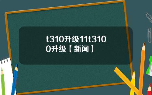 t310升级11t3100升级【新闻】