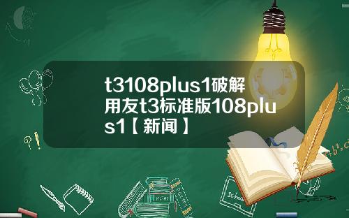t3108plus1破解用友t3標準版108plus1【新聞】
