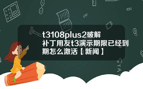t3108plus2破解補丁用友t3縯示期限已經到期怎麽激活【新聞】