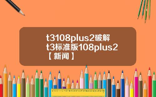 t3108plus2破解t3標準版108plus2【新聞】