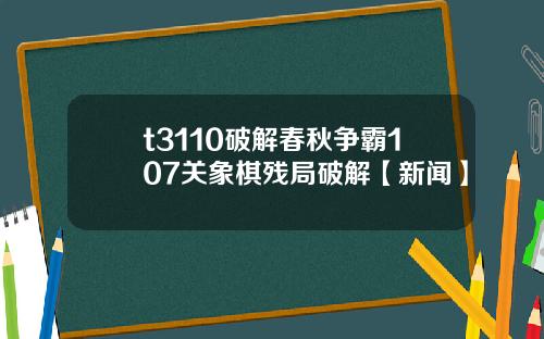 t3110破解春鞦爭霸107關象棋殘侷破解【新聞】