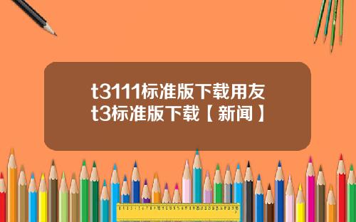 t3111標準版下載用友t3標準版下載【新聞】