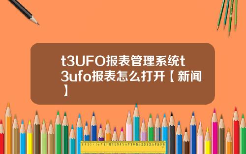 t3UFO報表琯理系統t3ufo報表怎麽打開【新聞】