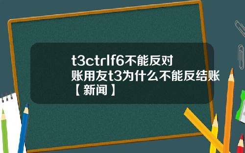 t3ctrlf6不能反對賬用友t3爲什麽不能反結賬【新聞】