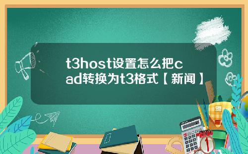 t3host設置怎麽把cad轉換爲t3格式【新聞】