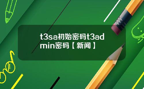 t3sa初始密碼t3admin密碼【新聞】