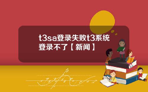 t3sa登录失败t3系统登录不了【新闻】