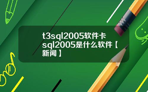t3sql2005軟件卡sql2005是什麽軟件【新聞】
