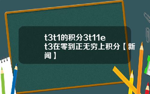 t3t1的積分3t11et3在零到正無窮上積分【新聞】