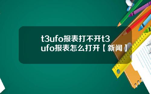 t3ufo报表打不开t3ufo报表怎么打开【新闻】