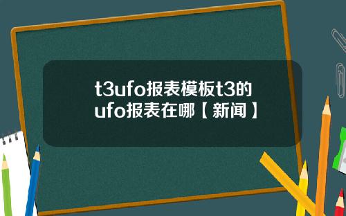 t3ufo報表模板t3的ufo報表在哪【新聞】