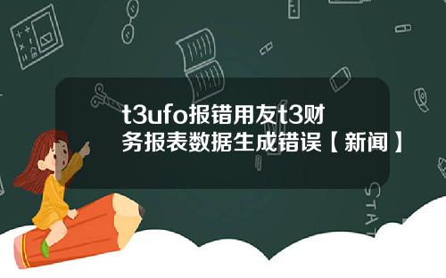 t3ufo報錯用友t3財務報表數據生成錯誤【新聞】