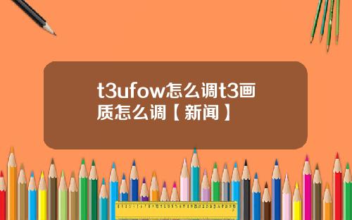 t3ufow怎么调t3画质怎么调【新闻】