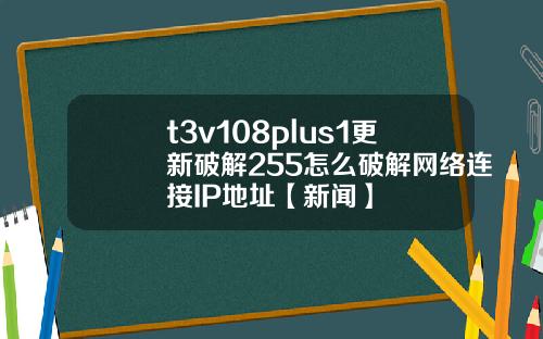 t3v108plus1更新破解255怎麽破解網絡連接IP地址【新聞】