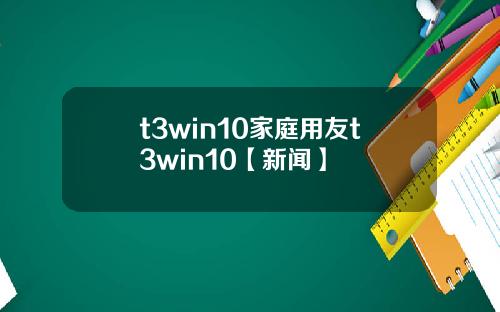 t3win10家庭用友t3win10【新聞】