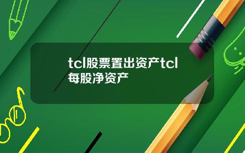 tcl股票置出資産tcl每股淨資産