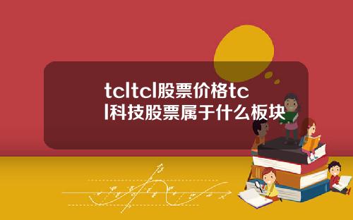 tcltcl股票价格tcl科技股票属于什么板块