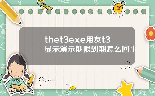 thet3exe用友t3顯示縯示期限到期怎麽廻事