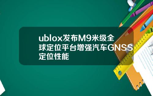 ublox发布M9米级全球定位平台增强汽车GNSS定位性能