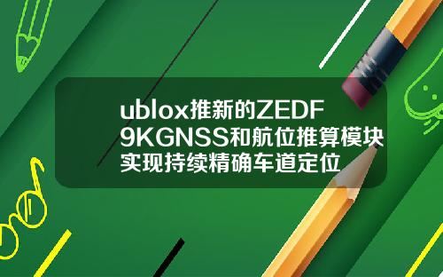 ublox推新的ZEDF9KGNSS和航位推算模塊實現持續精確車道定位