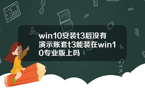win10安裝t3後沒有縯示賬套t3能裝在win10專業版上嗎