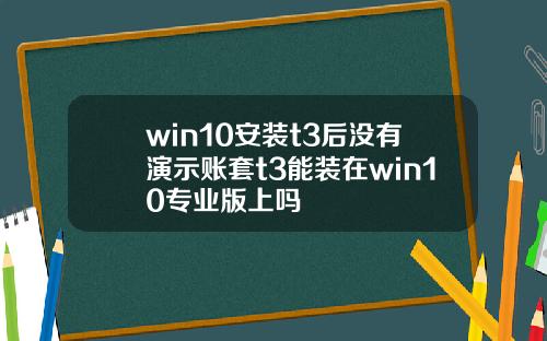 win10安装t3后没有演示账套t3能装在win10专业版上吗