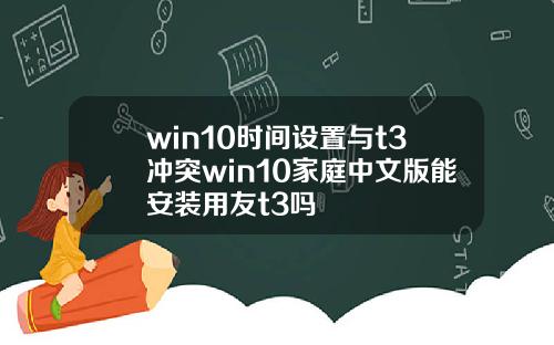 win10時間設置與t3沖突win10家庭中文版能安裝用友t3嗎