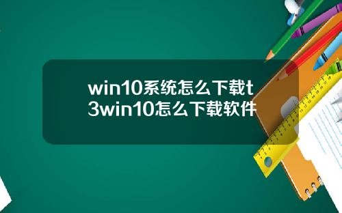 win10系统怎么下载t3win10怎么下载软件