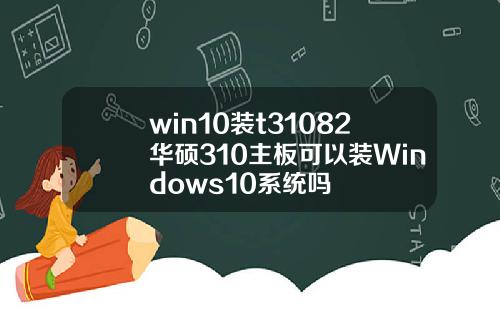 win10裝t31082華碩310主板可以裝Windows10系統嗎
