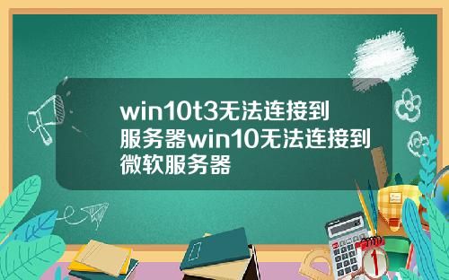 win10t3無法連接到服務器win10無法連接到微軟服務器